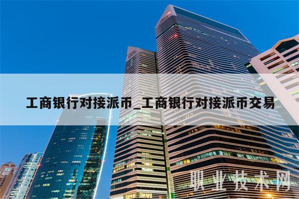 工商银行对接派币_工商银行对接派币交易